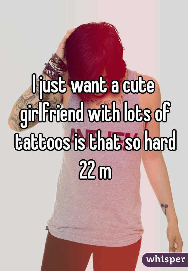 I just want a cute girlfriend with lots of tattoos is that so hard 22 m