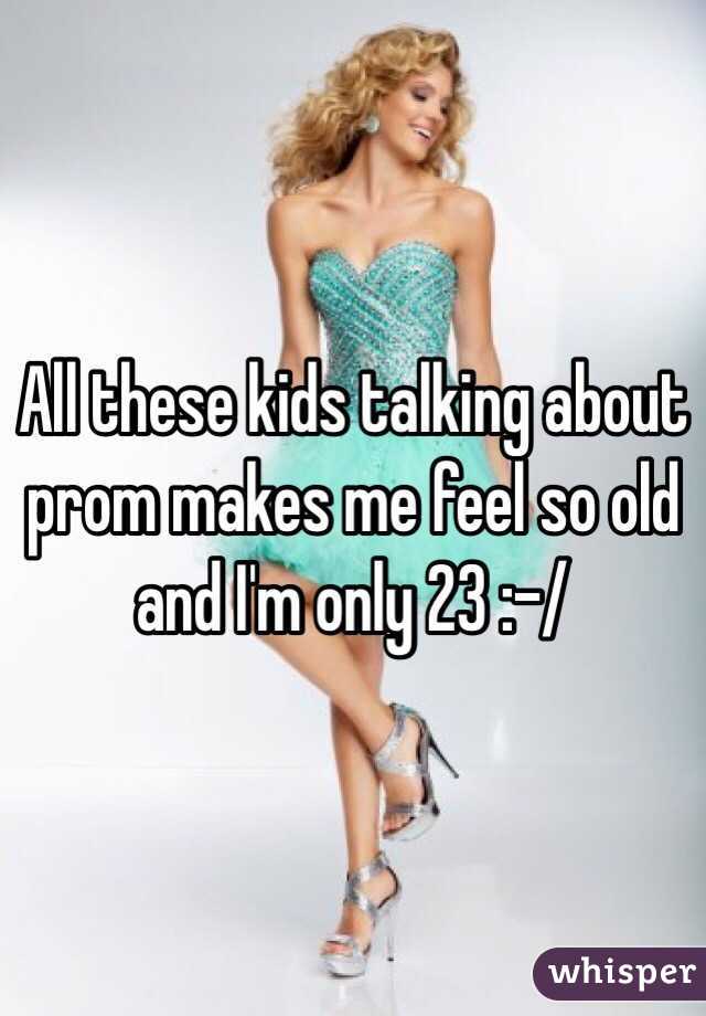 All these kids talking about prom makes me feel so old and I'm only 23 :-/