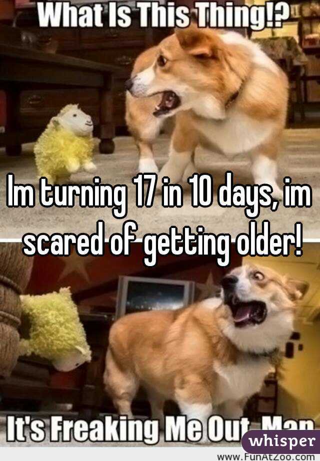 Im turning 17 in 10 days, im scared of getting older!