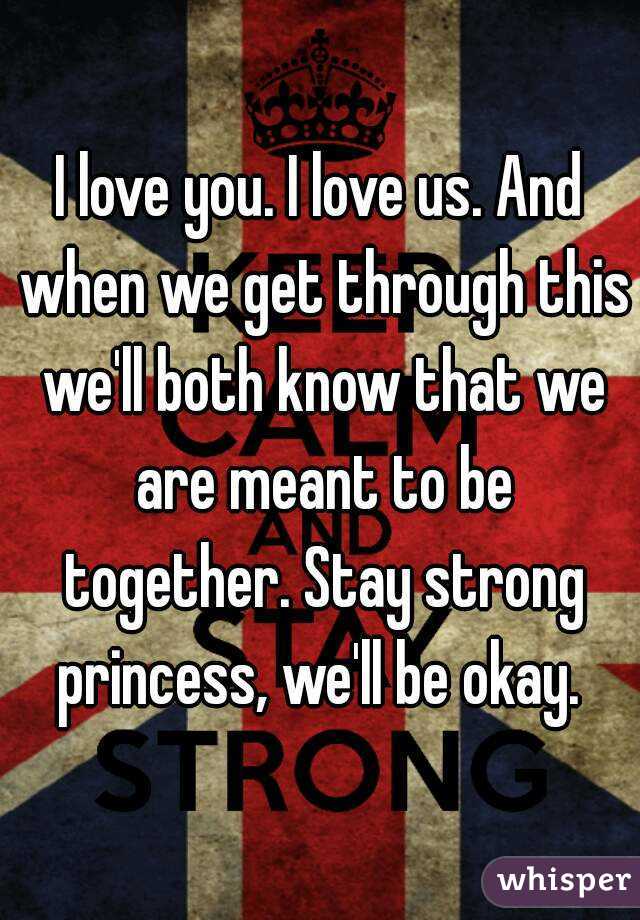 I love you. I love us. And when we get through this we'll both know that we are meant to be together. Stay strong princess, we'll be okay. 