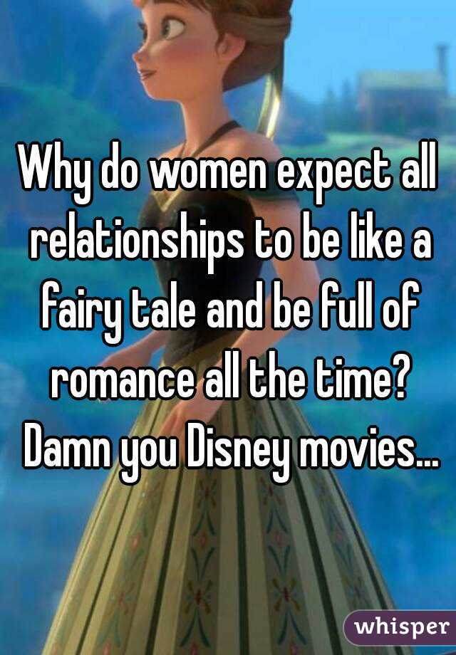 Why do women expect all relationships to be like a fairy tale and be full of romance all the time? Damn you Disney movies...