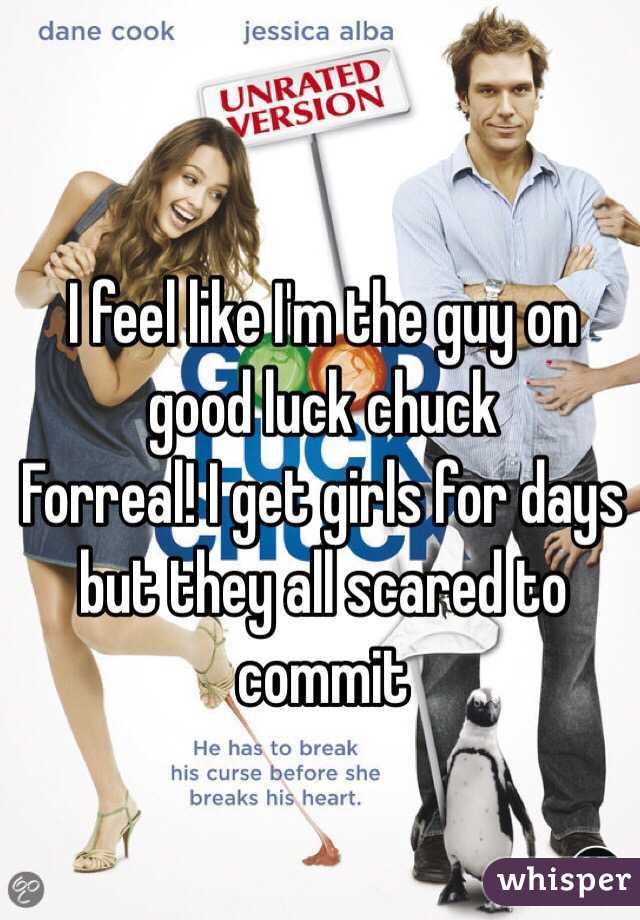 I feel like I'm the guy on good luck chuck
Forreal! I get girls for days but they all scared to commit 