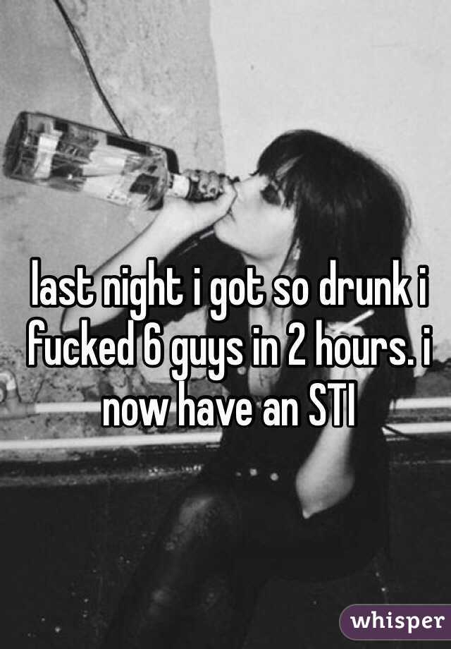 last night i got so drunk i fucked 6 guys in 2 hours. i now have an STI