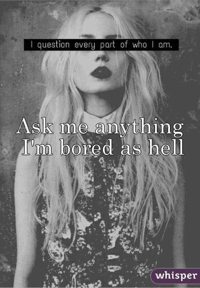 Ask me anything I'm bored as hell