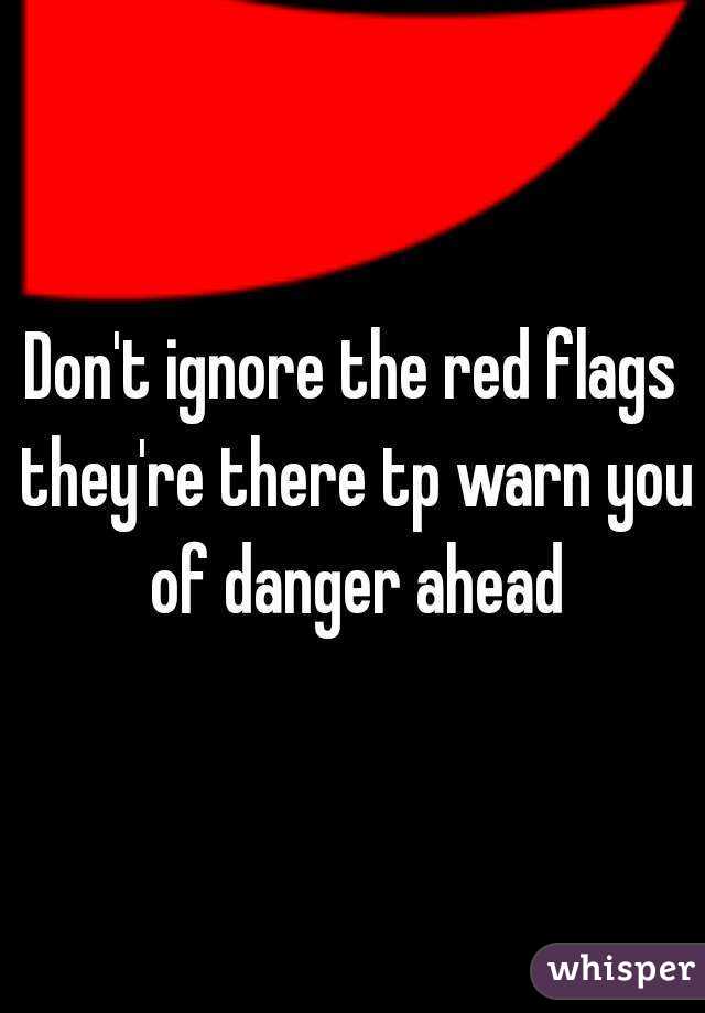 Don't ignore the red flags they're there tp warn you of danger ahead