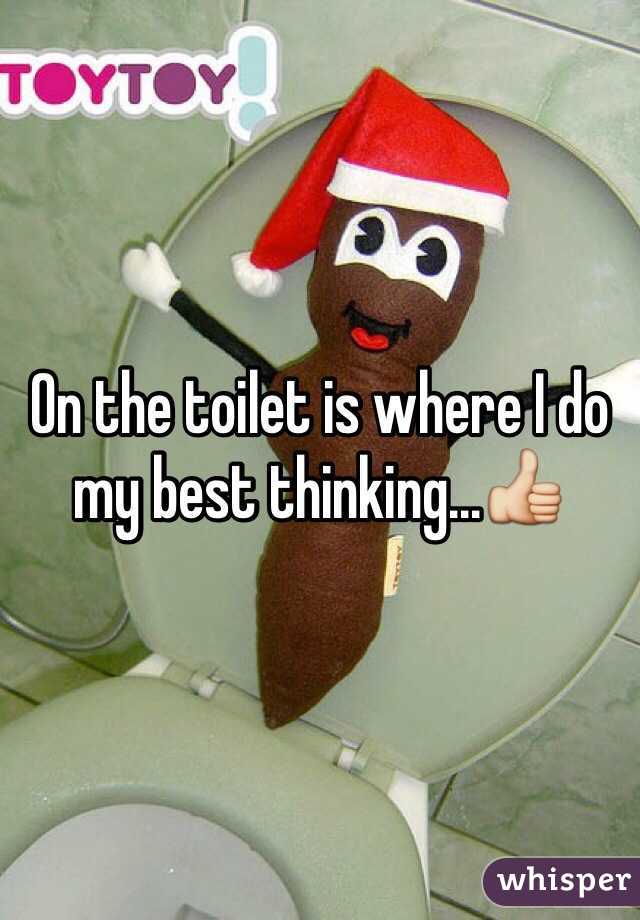 On the toilet is where I do my best thinking...👍