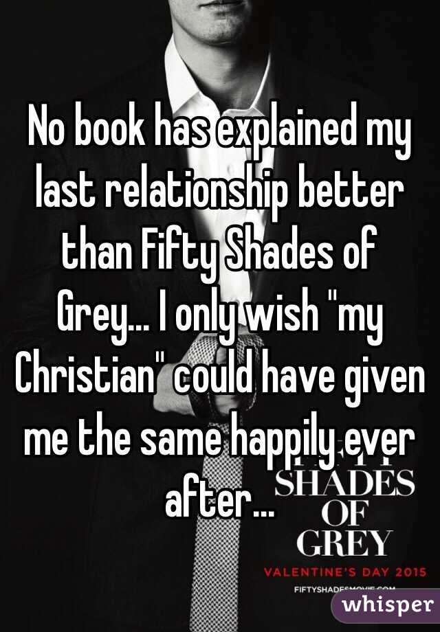 No book has explained my last relationship better than Fifty Shades of Grey... I only wish "my Christian" could have given me the same happily ever after...