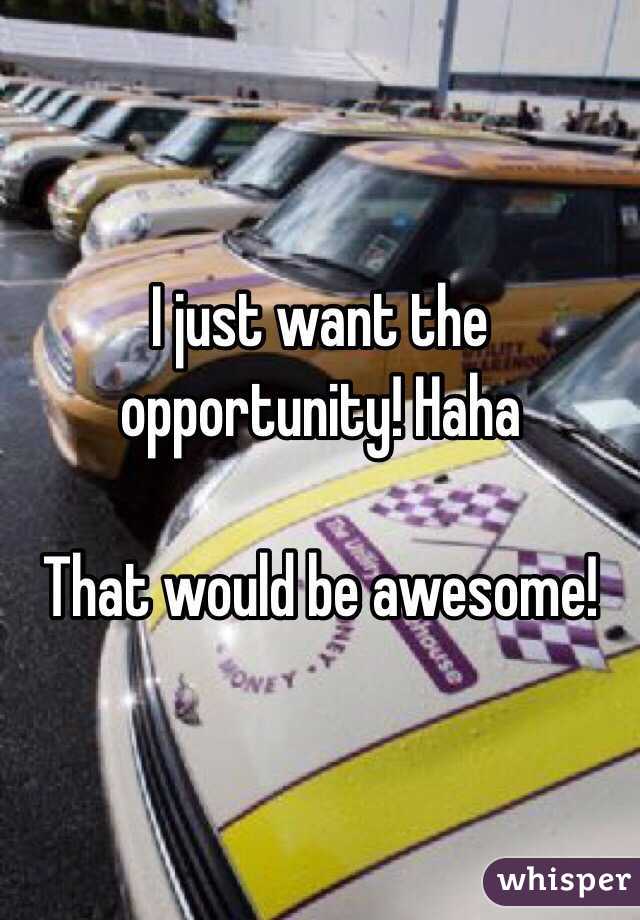 I just want the opportunity! Haha

That would be awesome!