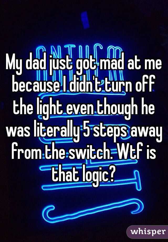 My dad just got mad at me because I didn't turn off the light even though he was literally 5 steps away from the switch. Wtf is that logic?