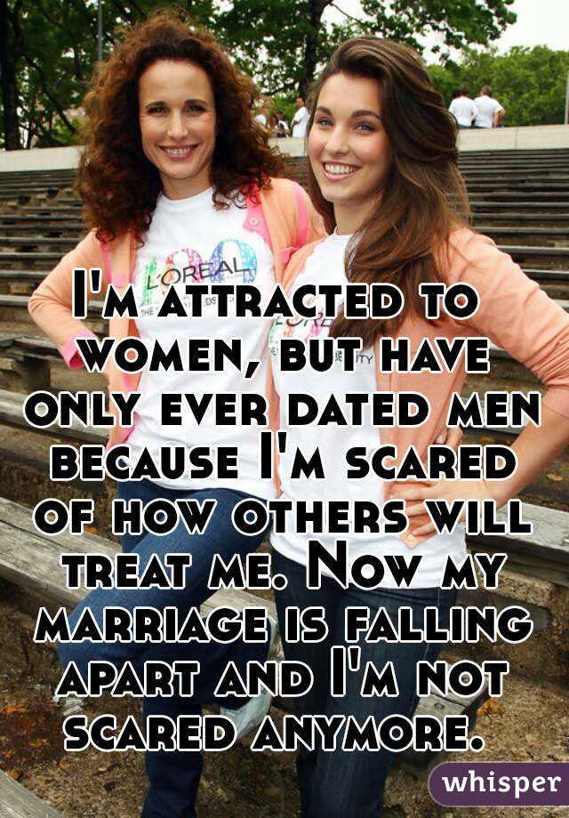 I'm attracted to women, but have only ever dated men because I'm scared of how others will treat me. Now my marriage is falling apart and I'm not scared anymore. 