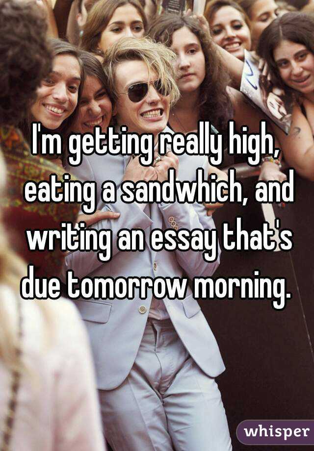 I'm getting really high, eating a sandwhich, and writing an essay that's due tomorrow morning. 