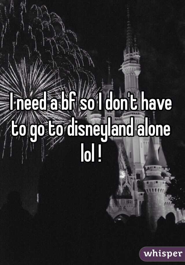 I need a bf so I don't have to go to disneyland alone lol !