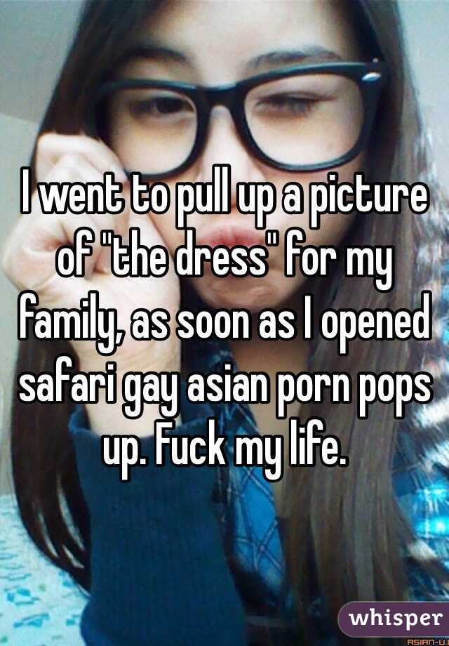  I went to pull up a picture of "the dress" for my family, as soon as I opened safari gay asian porn pops up. Fuck my life. 