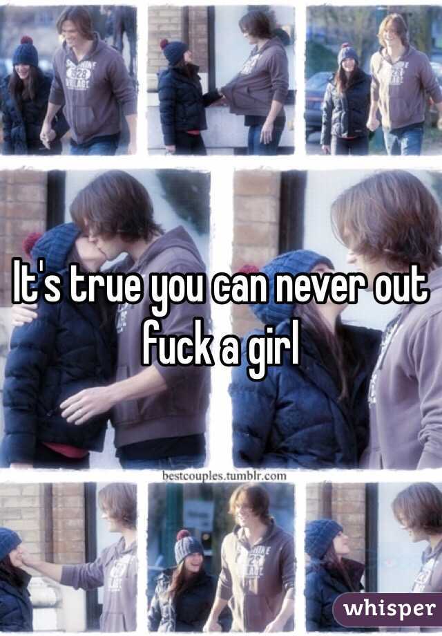 It's true you can never out fuck a girl 