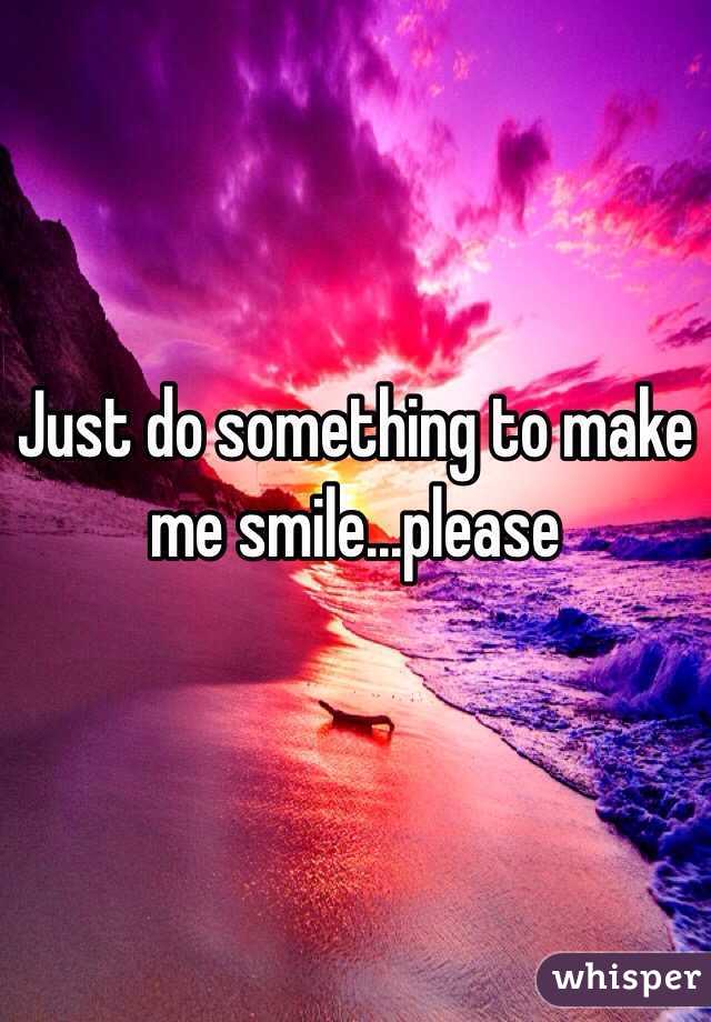 Just do something to make me smile...please 