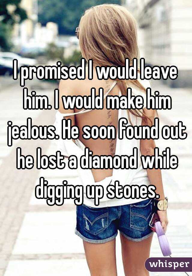 I promised I would leave him. I would make him jealous. He soon found out he lost a diamond while digging up stones.