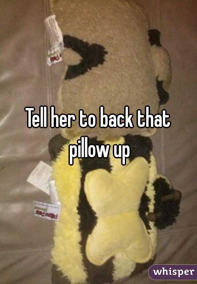 Tell her to back that pillow up