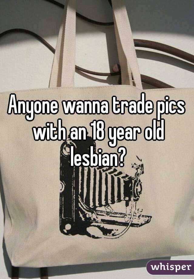 Anyone wanna trade pics with an 18 year old lesbian?