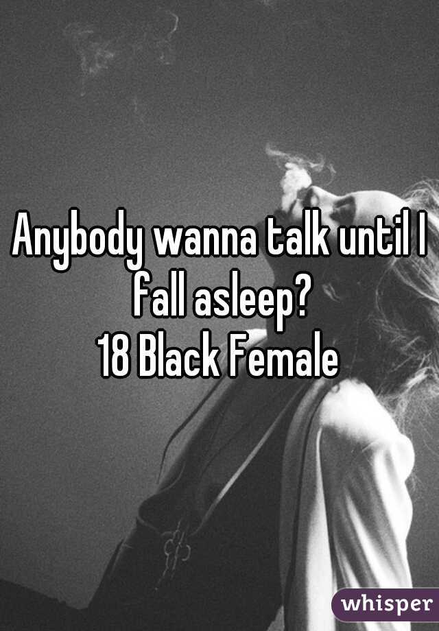 Anybody wanna talk until I fall asleep?
18 Black Female