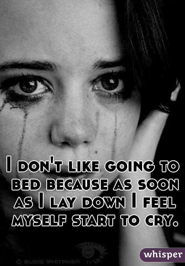 I don't like going to bed because as soon as I lay down I feel myself start to cry.