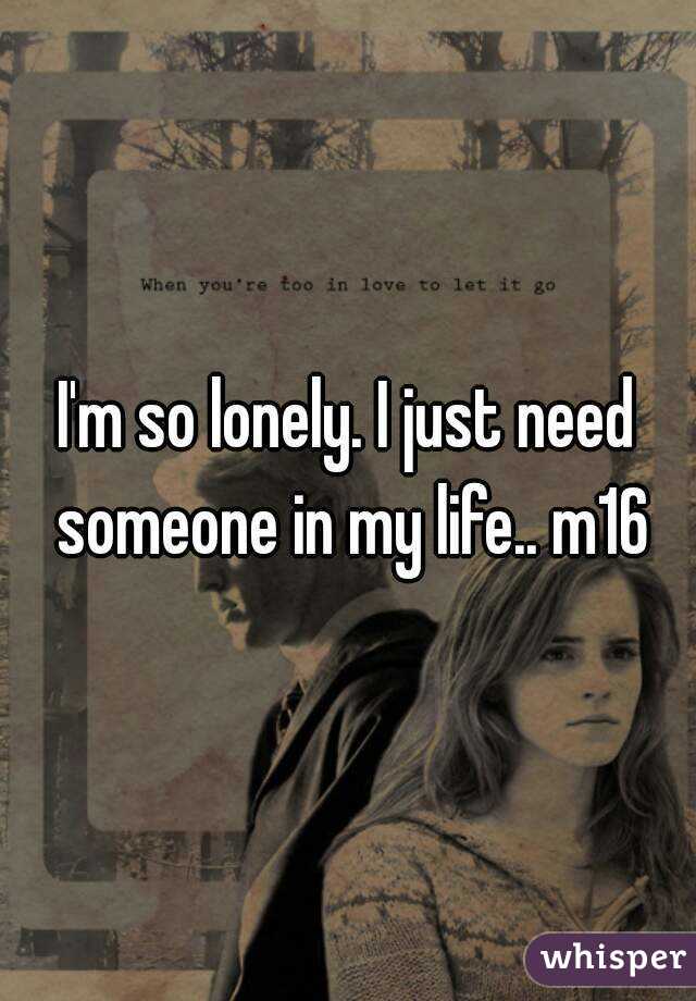 I'm so lonely. I just need someone in my life.. m16