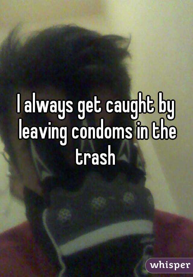 I always get caught by leaving condoms in the trash 