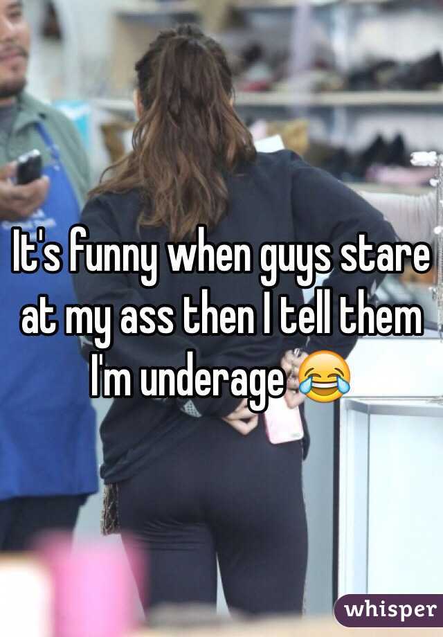 It's funny when guys stare at my ass then I tell them I'm underage 😂