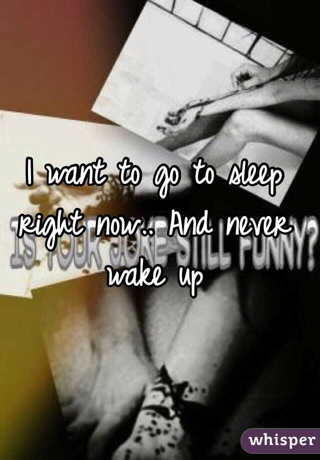  I want to go to sleep right now.. And never wake up