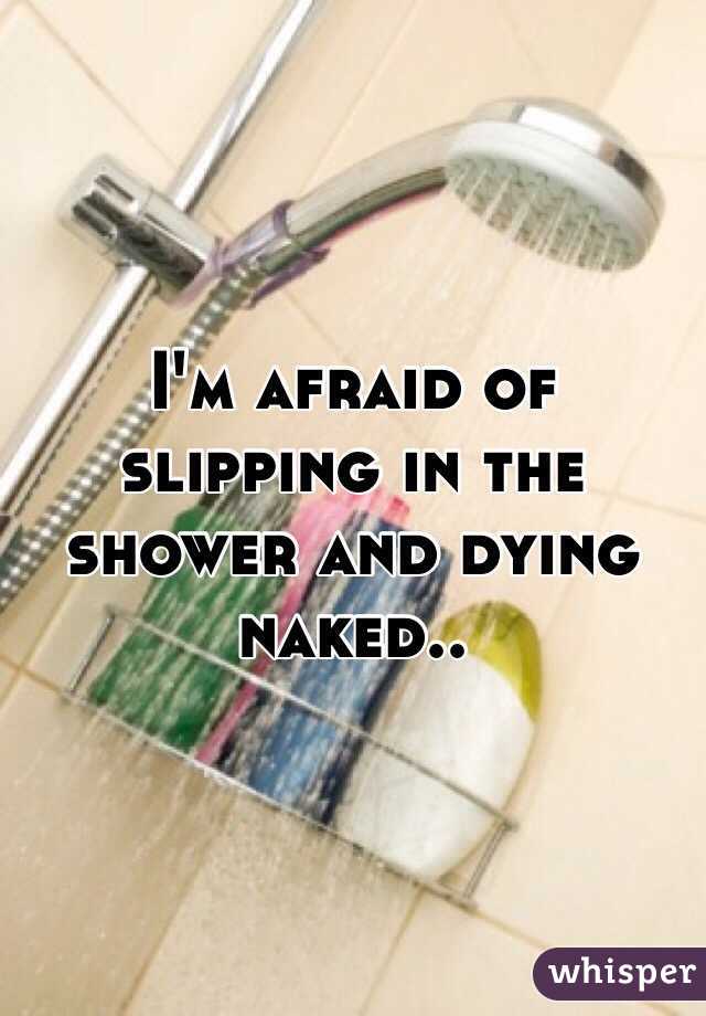 I'm afraid of slipping in the shower and dying naked..