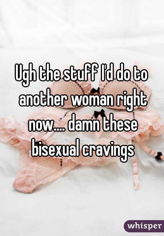 Ugh the stuff I'd do to another woman right now.... damn these bisexual cravings