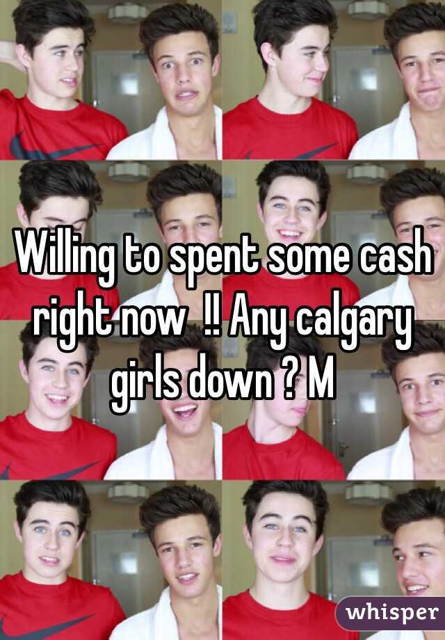 Willing to spent some cash right now  !! Any calgary girls down ? M