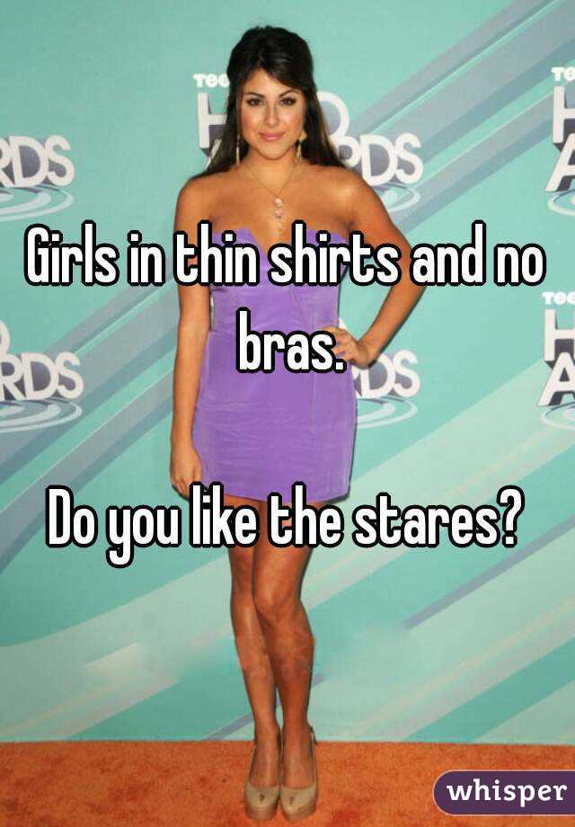 Girls in thin shirts and no bras.

Do you like the stares?