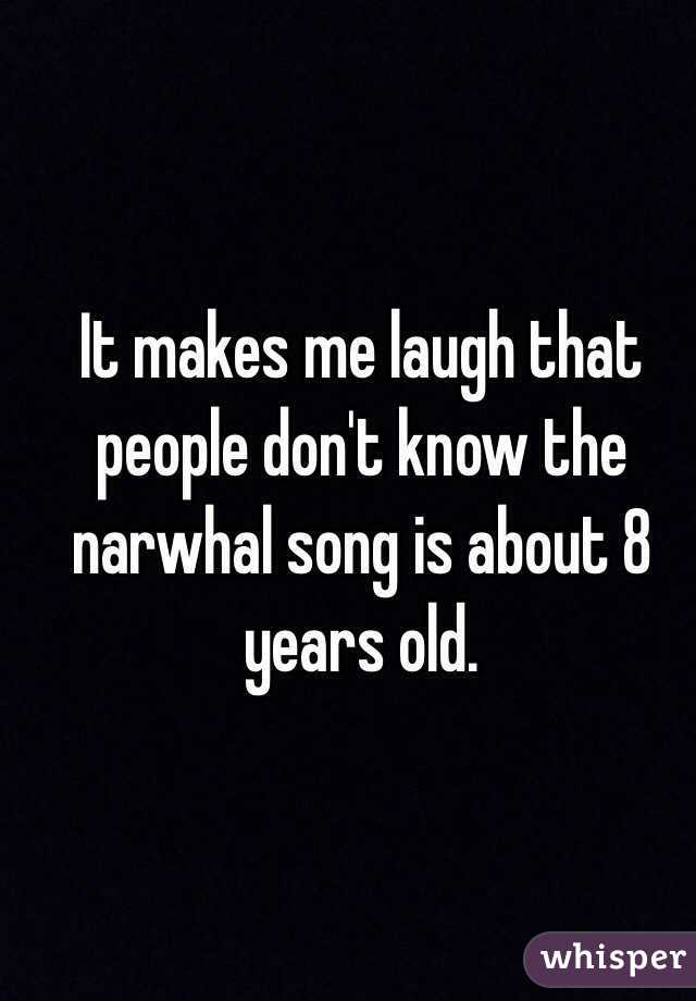 It makes me laugh that people don't know the narwhal song is about 8 years old.