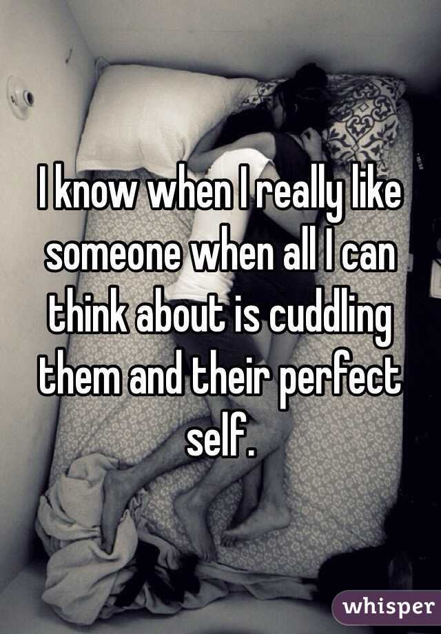 I know when I really like someone when all I can think about is cuddling them and their perfect self.