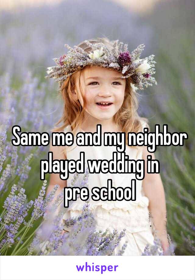 Same me and my neighbor played wedding in 
pre school