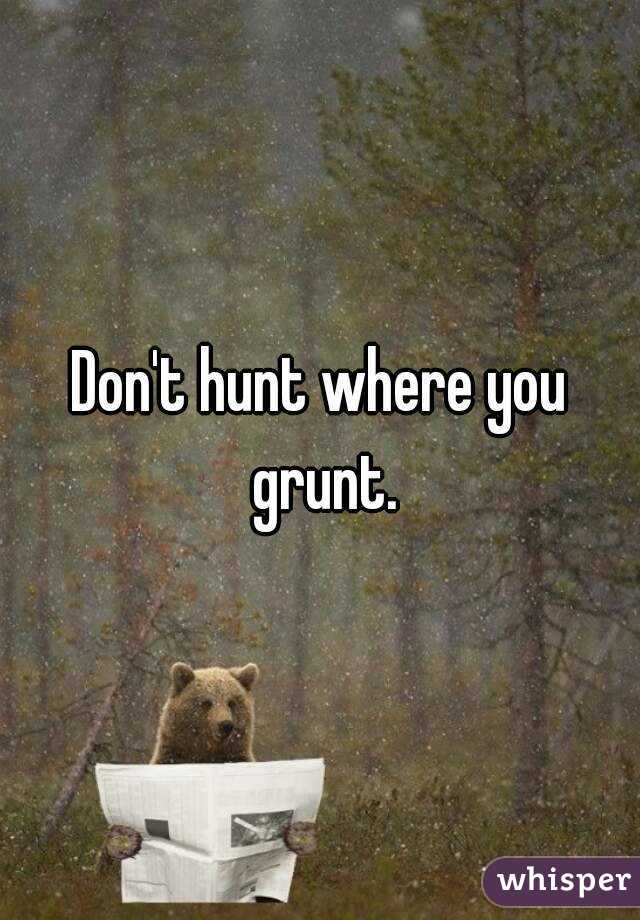 Don't hunt where you grunt.