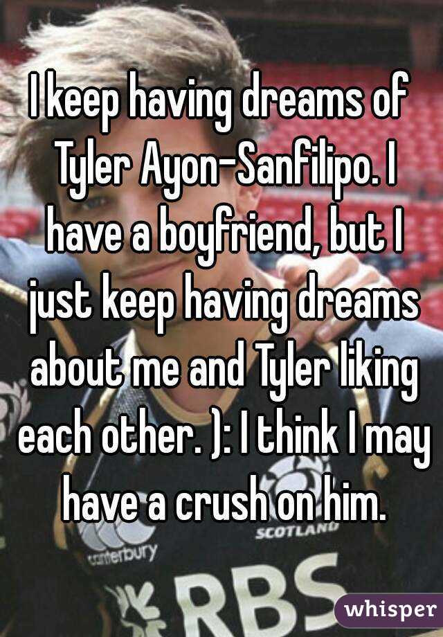 I keep having dreams of Tyler Ayon-Sanfilipo. I have a boyfriend, but I just keep having dreams about me and Tyler liking each other. ): I think I may have a crush on him.