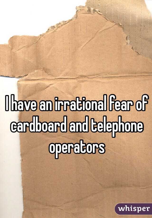 I have an irrational fear of cardboard and telephone operators