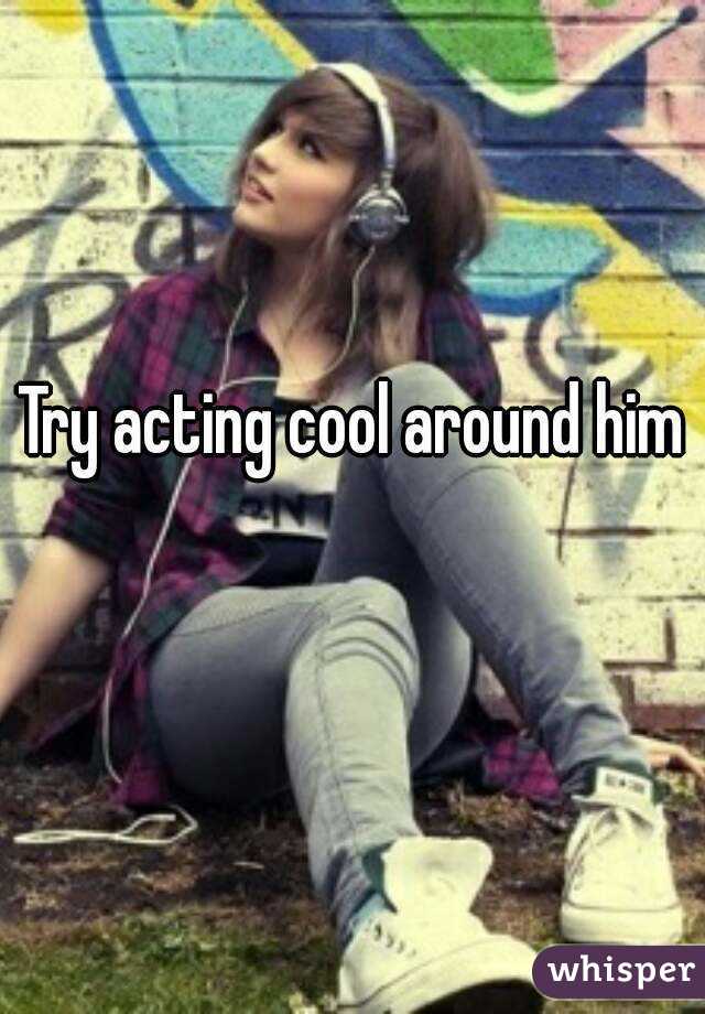 Try acting cool around him 