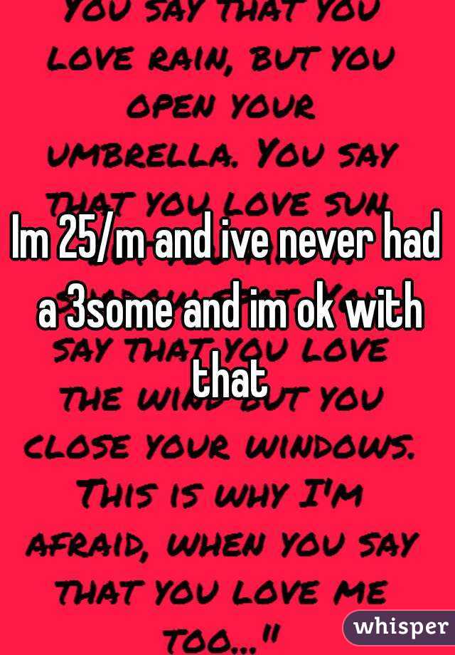 Im 25/m and ive never had a 3some and im ok with that