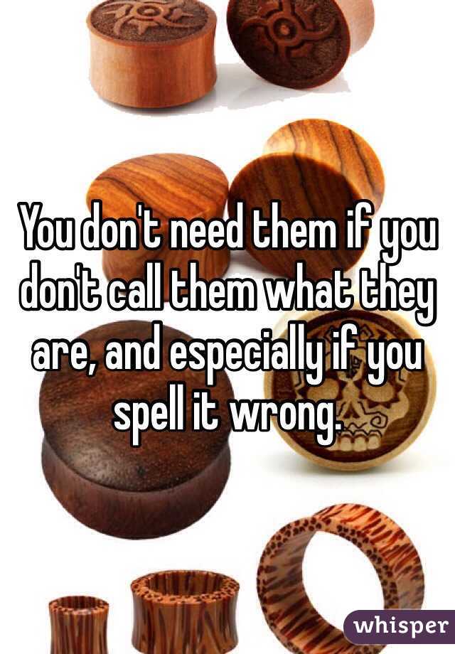 You don't need them if you don't call them what they are, and especially if you spell it wrong.