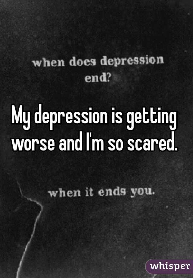 My depression is getting worse and I'm so scared. 