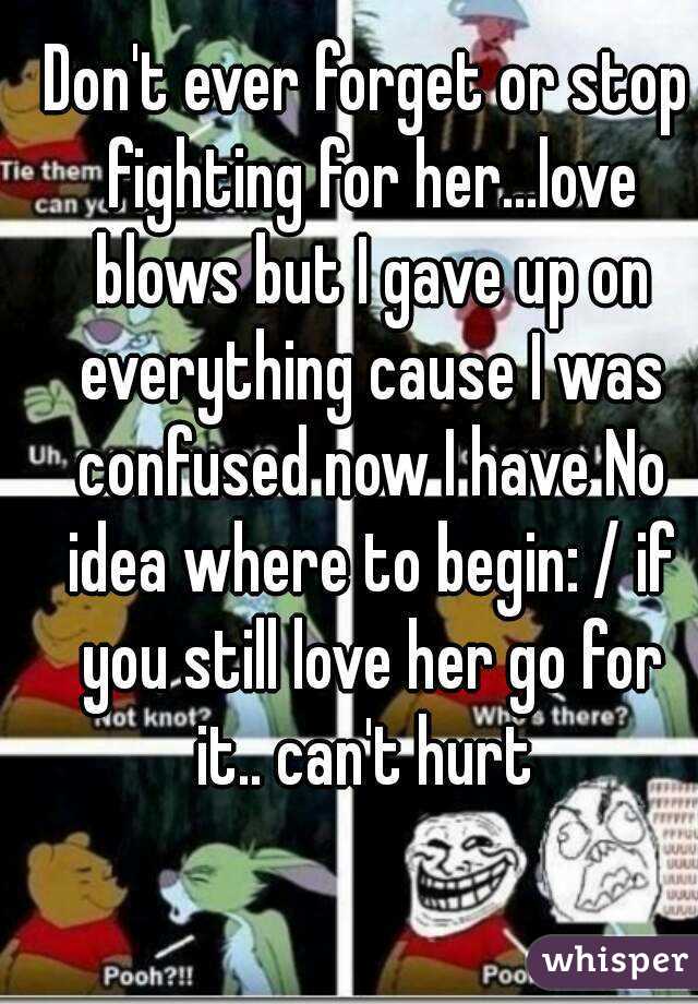 Don't ever forget or stop fighting for her...love blows but I gave up on everything cause I was confused now I have No idea where to begin: / if you still love her go for it.. can't hurt 