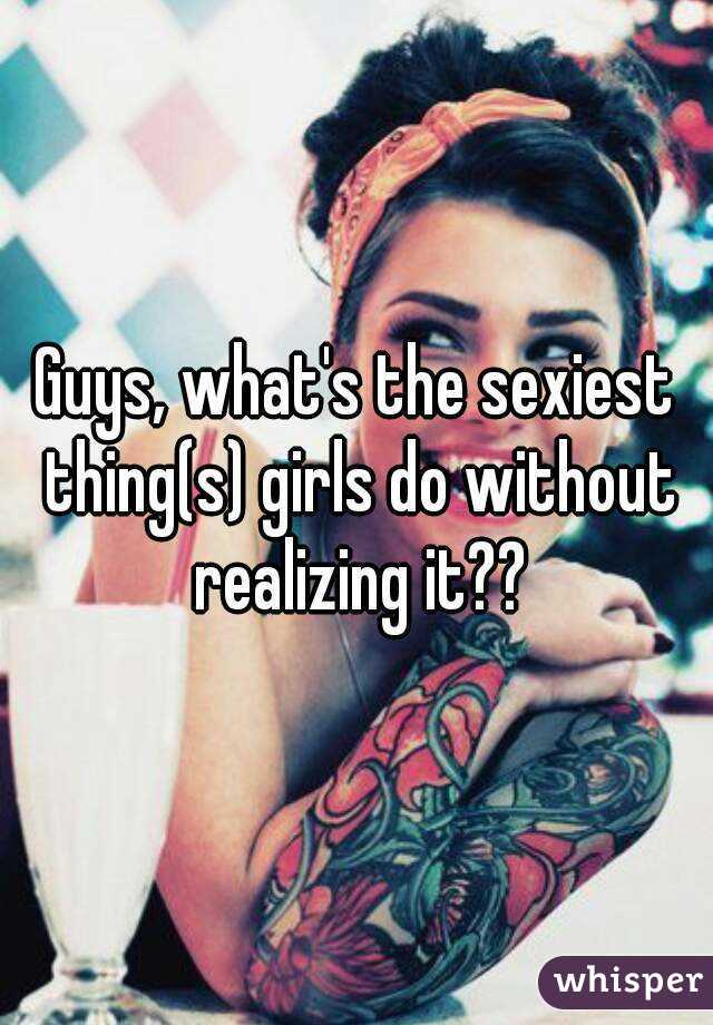 Guys, what's the sexiest thing(s) girls do without realizing it??