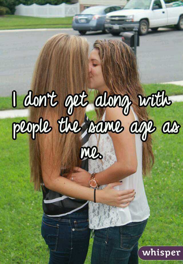 I don't get along with people the same age as me. 