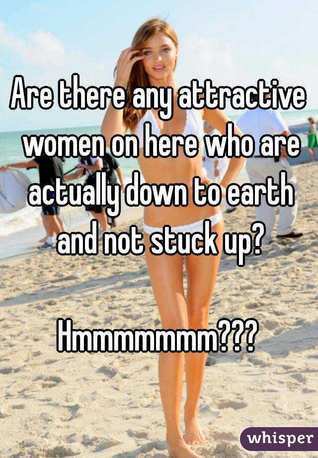 Are there any attractive women on here who are actually down to earth and not stuck up?

Hmmmmmmm???