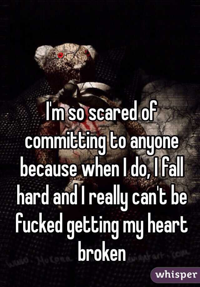 I'm so scared of committing to anyone because when I do, I fall hard and I really can't be fucked getting my heart broken 