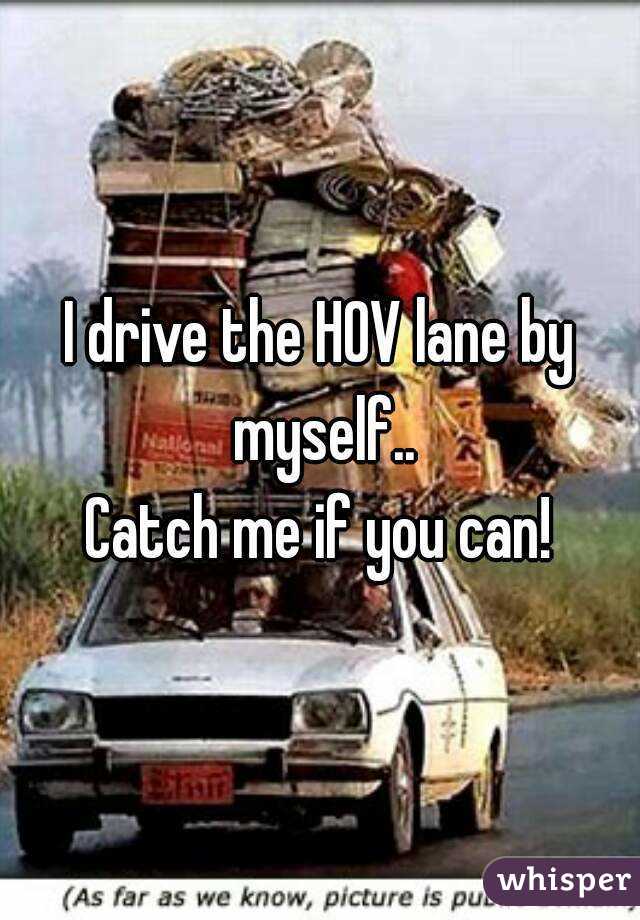 I drive the HOV lane by myself..
Catch me if you can!