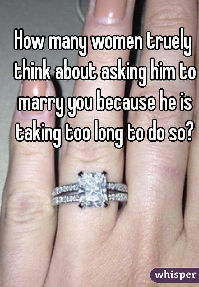 How many women truely think about asking him to marry you because he is taking too long to do so?