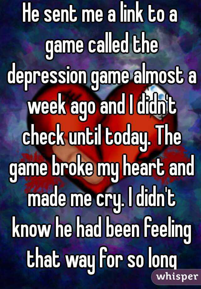 He sent me a link to a game called the depression game almost a week ago and I didn't check until today. The game broke my heart and made me cry. I didn't know he had been feeling that way for so long